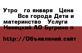  Утро 1-го января › Цена ­ 18 - Все города Дети и материнство » Услуги   . Ненецкий АО,Бугрино п.